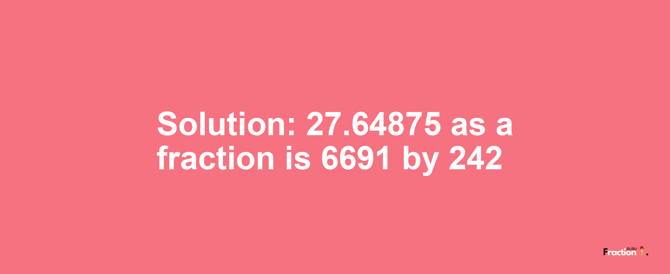 Solution:27.64875 as a fraction is 6691/242